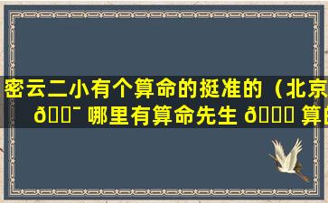 密云二小有个算命的挺准的（北京 🐯 哪里有算命先生 🐘 算的比较准的）